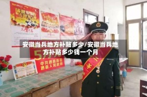 安徽当兵地方补贴多少/安徽当兵地方补贴多少钱一个月