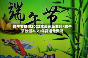 端午节放假2022年高速免费吗/端午节放假2021年高速免费吗