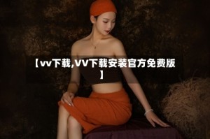 【vv下载,VV下载安装官方免费版】