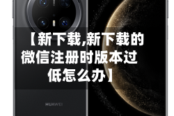 【新下载,新下载的微信注册时版本过低怎么办】