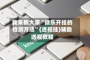 我来教大家“微乐开挂的检测方法”(透视挂)辅助透视教程