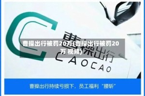 曹操出行被罚20万(曹操出行被罚20万 视频)