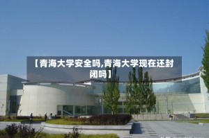 【青海大学安全吗,青海大学现在还封闭吗】