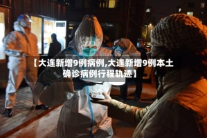 【大连新增9例病例,大连新增9例本土确诊病例行程轨迹】