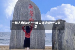一起去海边吧/一起去海边吧什么意思