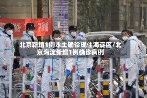 北京新增1例本土确诊现住海淀区/北京海淀新增1例确诊病例