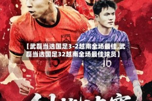 【武磊当选国足3-2越南全场最佳,武磊当选国足32越南全场最佳球员】