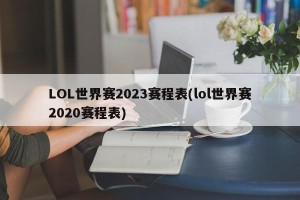 LOL世界赛2023赛程表(lol世界赛2020赛程表)
