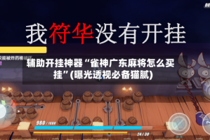 辅助开挂神器“雀神广东麻将怎么买挂”(曝光透视必备猫腻)
