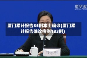 厦门累计报告35例本土确诊(厦门累计报告确诊病例183例)