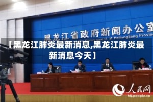 【黑龙江肺炎最新消息,黑龙江肺炎最新消息今天】
