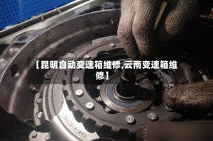 【昆明自动变速箱维修,云南变速箱维修】