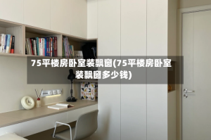 75平楼房卧室装飘窗(75平楼房卧室装飘窗多少钱)