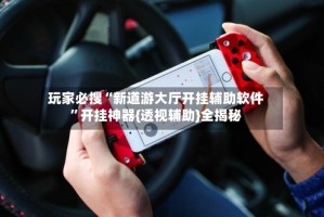 玩家必搜“新道游大厅开挂辅助软件”开挂神器{透视辅助}全揭秘