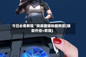 今日必看教程“陕麻圈辅助器购买(辅助外挂+教程)