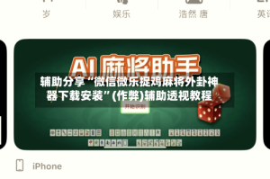 辅助分享“微信微乐捉鸡麻将外卦神器下载安装”(作弊)辅助透视教程