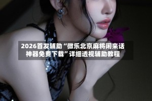 2026首发辅助“微乐北京麻将闲来话神器免费下载”详细透视辅助教程