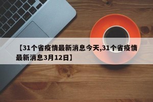 【31个省疫情最新消息今天,31个省疫情最新消息3月12日】