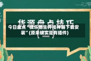 今日盘点“微乐地主开挂神器下载安装”(原来确实是有插件)