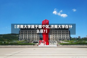 【济南大学属于哪个区,济南大学在什么区?】