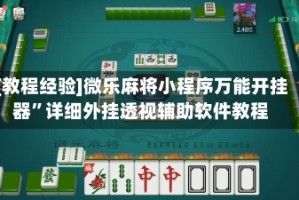 [教程经验]微乐麻将小程序万能开挂器”详细外挂透视辅助软件教程
