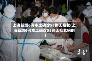 上海新增6例本土确诊55例无症状(上海新增6例本土确诊55例无症状病例)