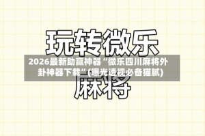 2026最新助赢神器“微乐四川麻将外卦神器下载”(曝光透视必备猫腻)