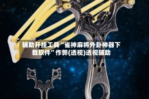 辅助开挂工具“雀神麻将外卦神器下载软件”作弊(透视)透视辅助