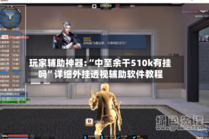 玩家辅助神器:“中至余干510k有挂吗”详细外挂透视辅助软件教程
