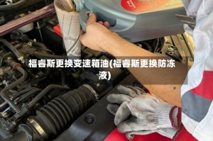 福睿斯更换变速箱油(福睿斯更换防冻液)