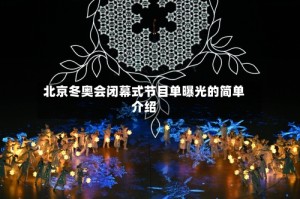 北京冬奥会闭幕式节目单曝光的简单介绍
