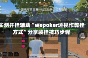 实测开挂辅助“wepoker透视作弊挂方式”分享装挂技巧步骤