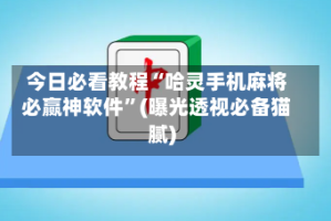 今日必看教程“哈灵手机麻将必赢神软件”(曝光透视必备猫腻)