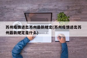 苏州疫情进出苏州最新规定(苏州疫情进出苏州最新规定是什么)
