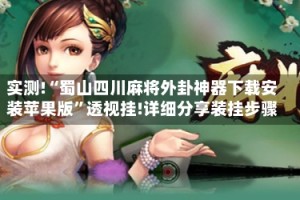 实测!“蜀山四川麻将外卦神器下载安装苹果版”透视挂!详细分享装挂步骤