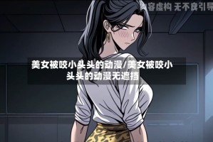 美女被咬小头头的动漫/美女被咬小头头的动漫无遮挡