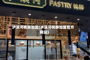 泸溪河桃酥加盟(泸溪河桃酥加盟官方网站)