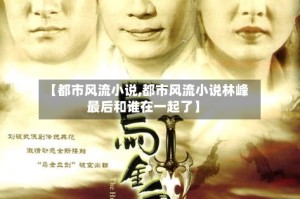 【都市风流小说,都市风流小说林峰最后和谁在一起了】