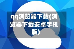 qq浏览器下载(浏览器下载安卓手机版)