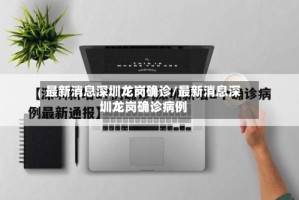 最新消息深圳龙岗确诊/最新消息深圳龙岗确诊病例