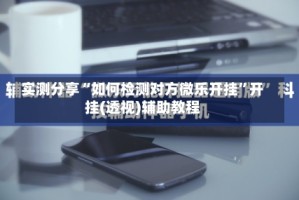 实测分享“如何检测对方微乐开挂”开挂(透视)辅助教程