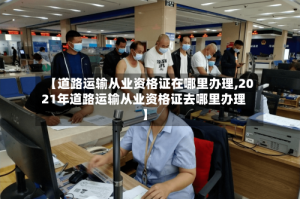 【道路运输从业资格证在哪里办理,2021年道路运输从业资格证去哪里办理】