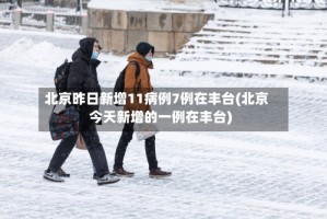 北京昨日新增11病例7例在丰台(北京今天新增的一例在丰台)