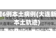 大连新增6例本土病例(大连新增4例本土轨迹)