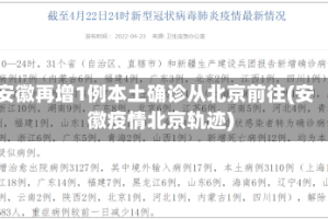 安徽再增1例本土确诊从北京前往(安徽疫情北京轨迹)