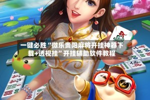 一键必胜“微乐贵阳麻将开挂神器下载+透视挂”开挂辅助软件教程