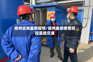 扬州近来最新疫情/扬州最新疫情防控道路交通