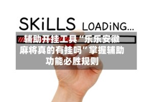 辅助开挂工具“乐乐安徽麻将真的有挂吗”掌握辅助功能必胜规则