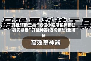 开挂辅助工具“微信小程序雀神辅助器安装包”开挂神器{透视辅助}全揭秘