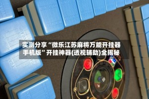 实测分享“微乐江苏麻将万能开挂器手机版”开挂神器{透视辅助}全揭秘